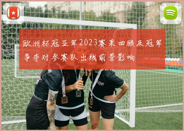 欧洲杯冠亚军2023赛果回顾及冠军争夺对参赛队出线前景影响