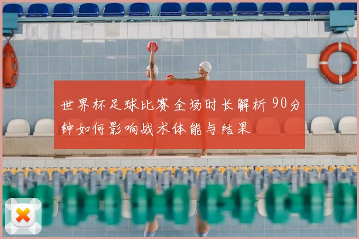 世界杯足球比赛全场时长解析 90分钟如何影响战术体能与结果