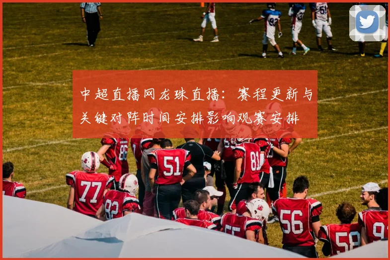 中超直播网龙珠直播：赛程更新与关键对阵时间安排影响观赛安排