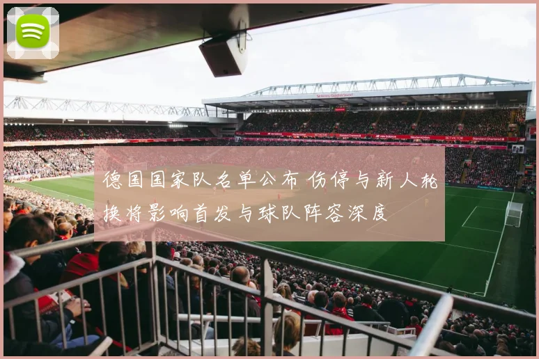 德国国家队名单公布 伤停与新人轮换将影响首发与球队阵容深度