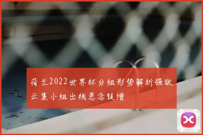 荷兰2022世界杯分组形势解析强敌云集小组出线悬念陡增