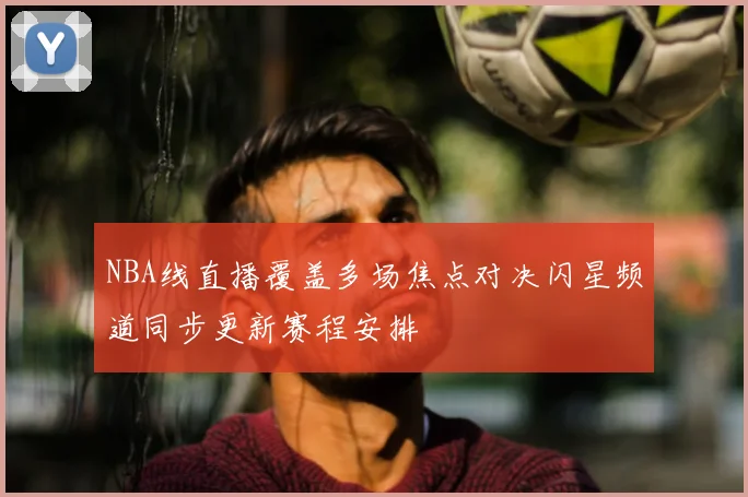 NBA线直播覆盖多场焦点对决闪星频道同步更新赛程安排