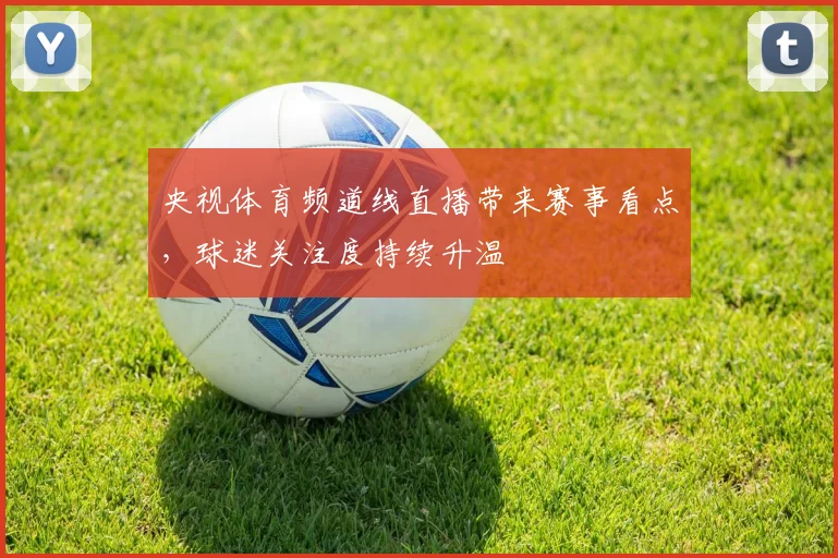 央视体育频道线直播带来赛事看点，球迷关注度持续升温