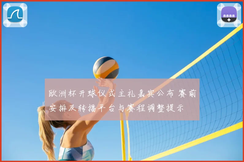 欧洲杯开球仪式主礼嘉宾公布 赛前安排及转播平台与赛程调整提示