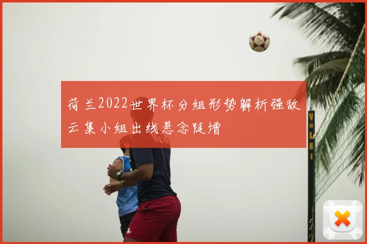 荷兰2022世界杯分组形势解析强敌云集小组出线悬念陡增