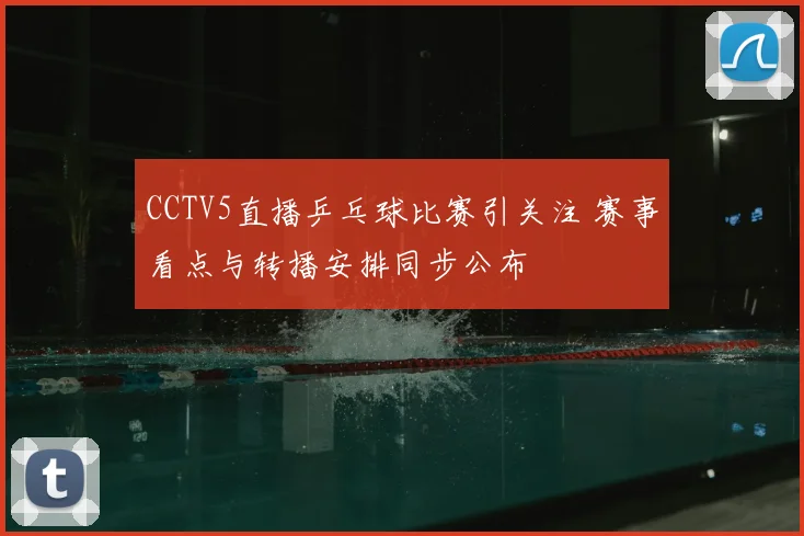 CCTV5直播乒乓球比赛引关注 赛事看点与转播安排同步公布