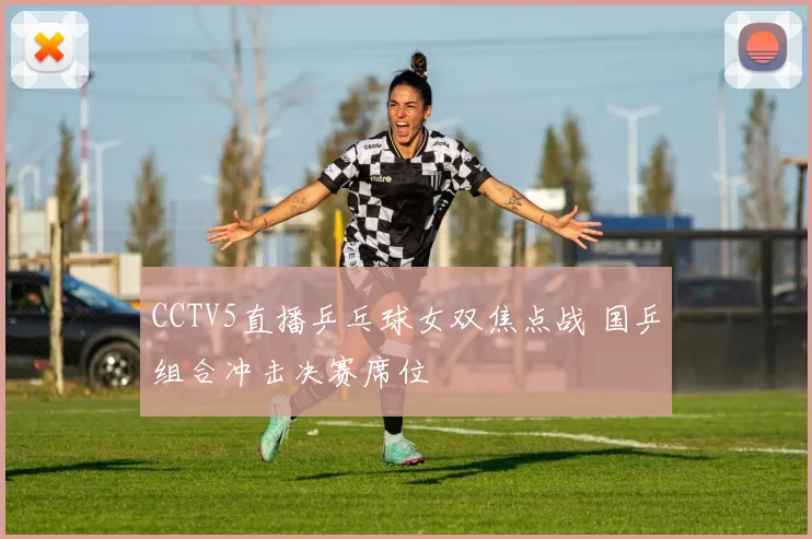 CCTV5直播乒乓球女双焦点战 国乒组合冲击决赛席位