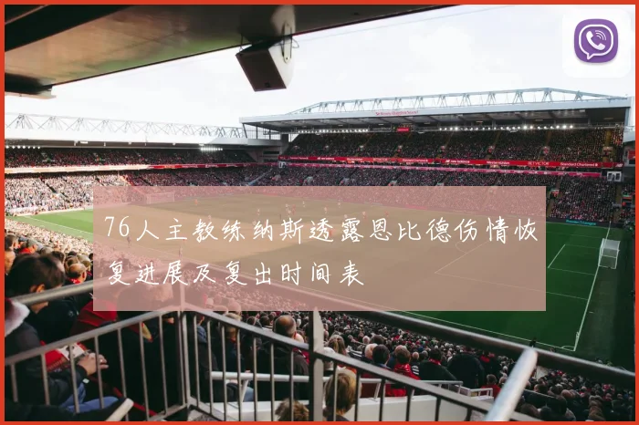 76人主教练纳斯透露恩比德伤情恢复进展及复出时间表