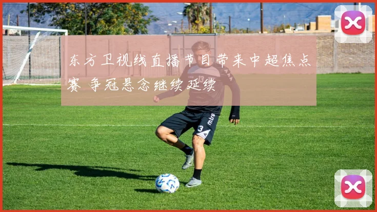 东方卫视线直播节目带来中超焦点赛 争冠悬念继续延续