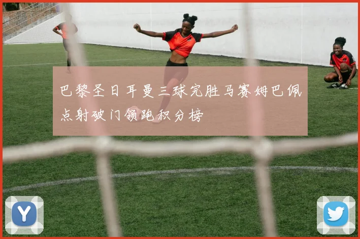 巴黎圣日耳曼三球完胜马赛姆巴佩点射破门领跑积分榜