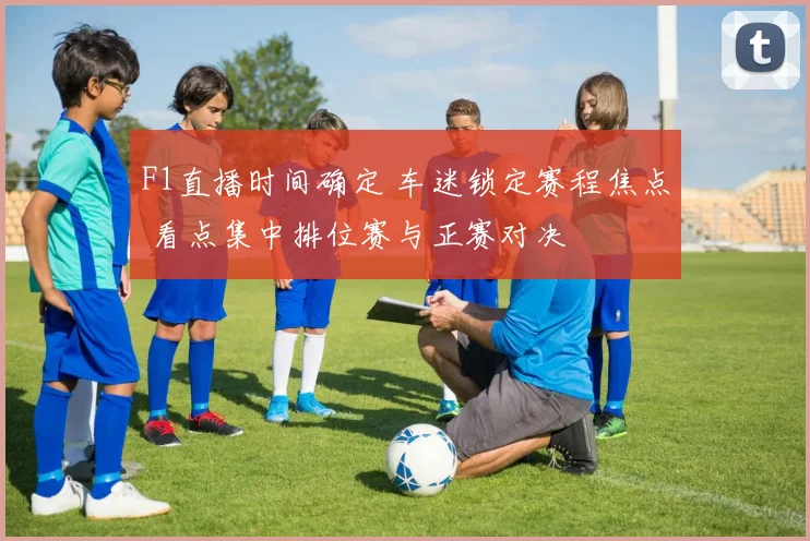 F1直播时间确定 车迷锁定赛程焦点 看点集中排位赛与正赛对决