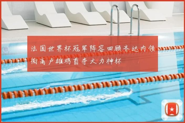 法国世界杯冠军阵容回顾齐达内领衔高卢雄鸡首夺大力神杯