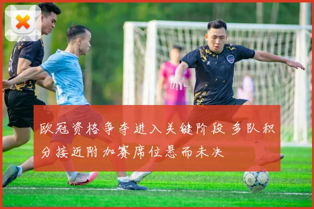 欧冠资格争夺进入关键阶段 多队积分接近附加赛席位悬而未决