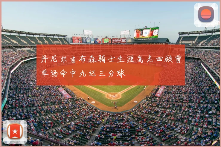 丹尼尔吉布森骑士生涯高光回顾曾单场命中九记三分球