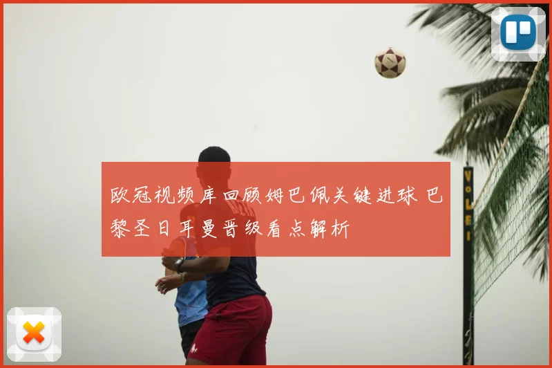 欧冠视频库回顾姆巴佩关键进球 巴黎圣日耳曼晋级看点解析