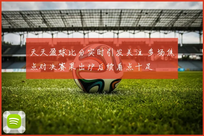 天天盈球比分实时引发关注 多场焦点对决赛果出炉后续看点十足