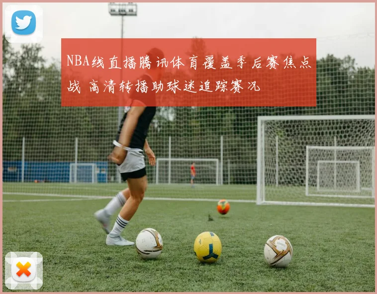 NBA线直播腾讯体育覆盖季后赛焦点战 高清转播助球迷追踪赛况