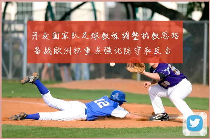 丹麦国家队足球教练调整执教思路 备战欧洲杯重点强化防守和反击