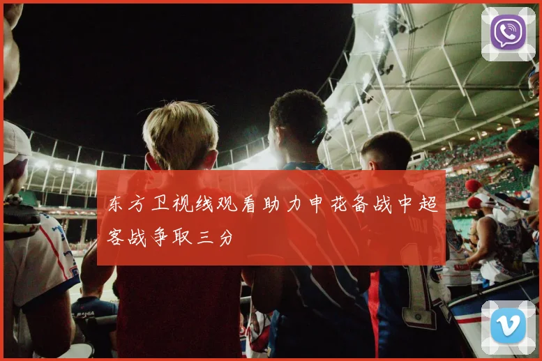 东方卫视线观看助力申花备战中超客战争取三分