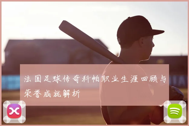 法国足球传奇科帕职业生涯回顾与荣誉成就解析