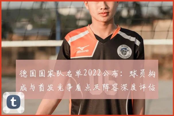 德国国家队名单2022公布：球员构成与首发竞争看点及阵容深度评估