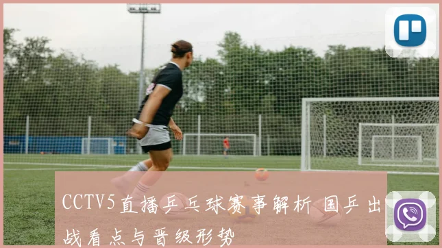 CCTV5直播乒乓球赛事解析 国乒出战看点与晋级形势