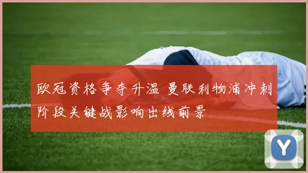 欧冠资格争夺升温 曼联利物浦冲刺阶段关键战影响出线前景