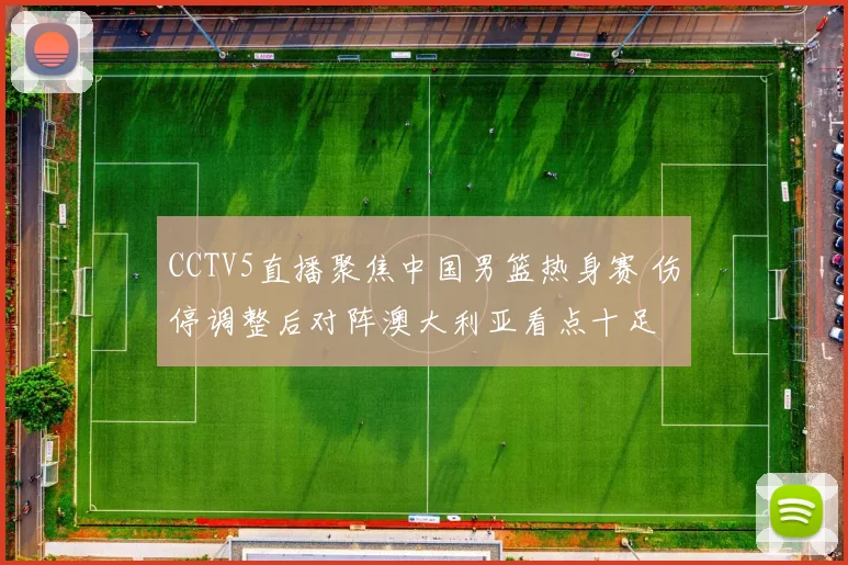 CCTV5直播聚焦中国男篮热身赛 伤停调整后对阵澳大利亚看点十足