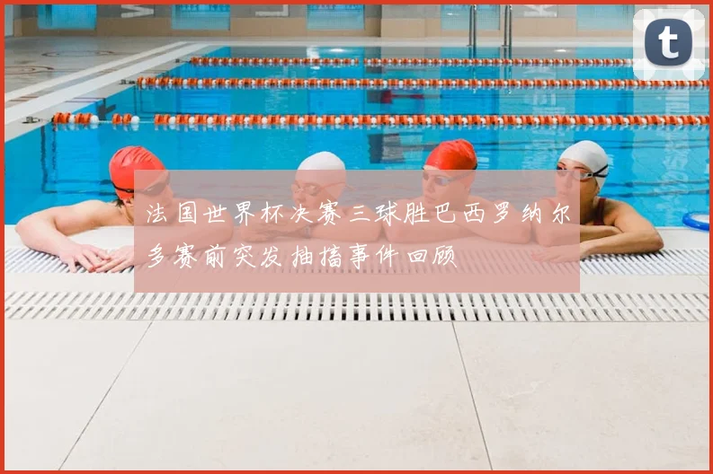 法国世界杯决赛三球胜巴西罗纳尔多赛前突发抽搐事件回顾