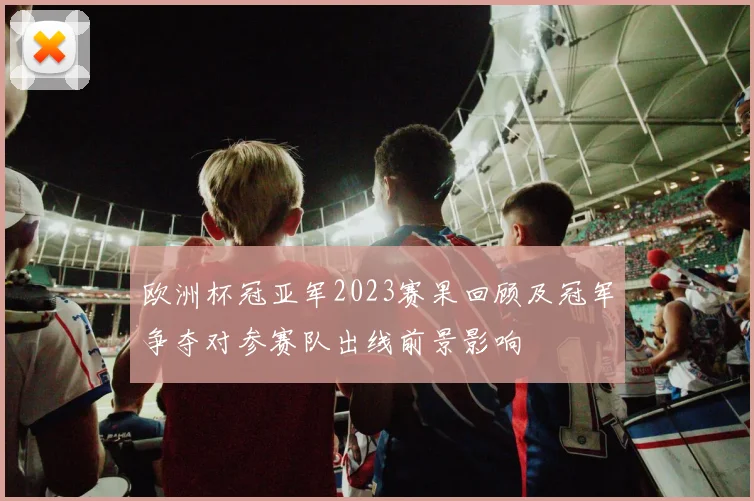 欧洲杯冠亚军2023赛果回顾及冠军争夺对参赛队出线前景影响