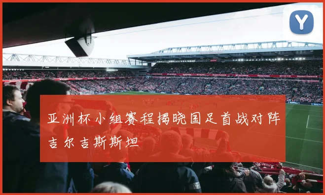 亚洲杯小组赛程揭晓国足首战对阵吉尔吉斯斯坦