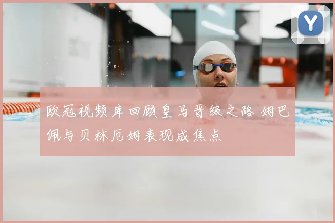 欧冠视频库回顾皇马晋级之路 姆巴佩与贝林厄姆表现成焦点