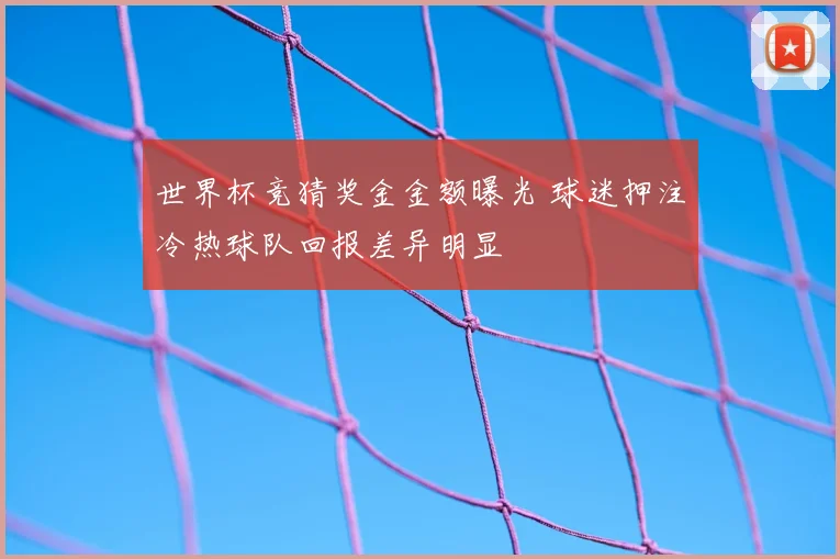 世界杯竞猜奖金金额曝光 球迷押注冷热球队回报差异明显