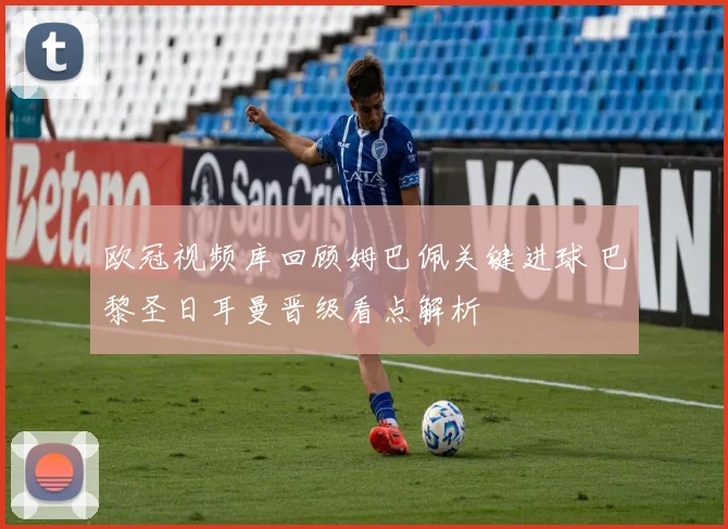 欧冠视频库回顾姆巴佩关键进球 巴黎圣日耳曼晋级看点解析