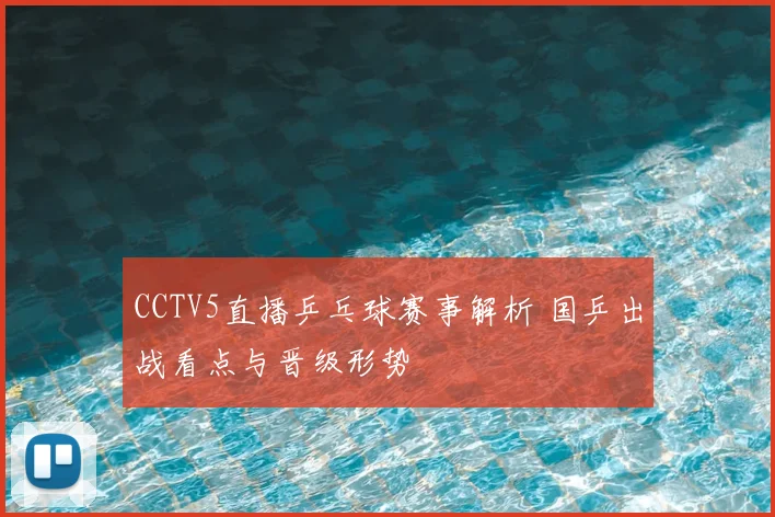 CCTV5直播乒乓球赛事解析 国乒出战看点与晋级形势