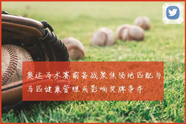 奥运马术赛前备战聚焦场地匹配与马匹健康管理或影响奖牌争夺