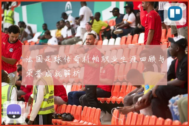 法国足球传奇科帕职业生涯回顾与荣誉成就解析