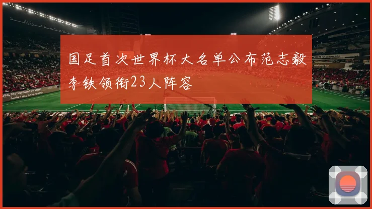 国足首次世界杯大名单公布范志毅李铁领衔23人阵容