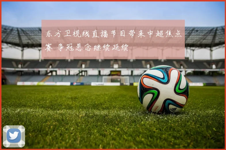东方卫视线直播节目带来中超焦点赛 争冠悬念继续延续