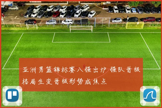 亚洲男篮锦标赛八强出炉 强队晋级格局生变晋级形势成焦点