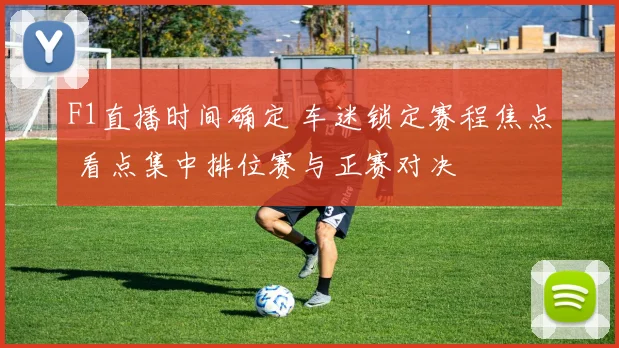 F1直播时间确定 车迷锁定赛程焦点 看点集中排位赛与正赛对决