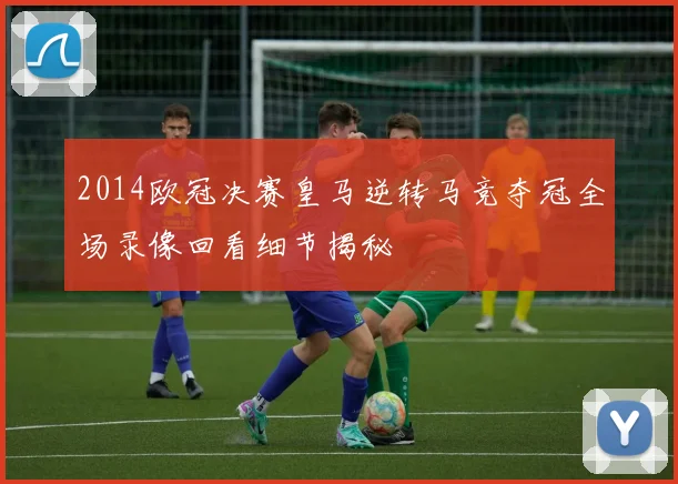 2014欧冠决赛皇马逆转马竞夺冠全场录像回看细节揭秘