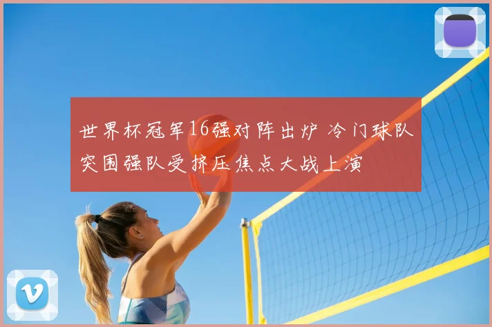 世界杯冠军16强对阵出炉 冷门球队突围强队受挤压焦点大战上演