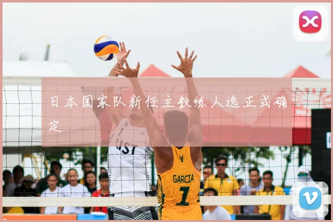 日本国家队新任主教练人选正式确定