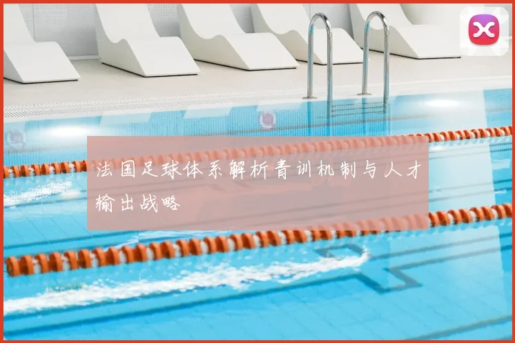 法国足球体系解析青训机制与人才输出战略
