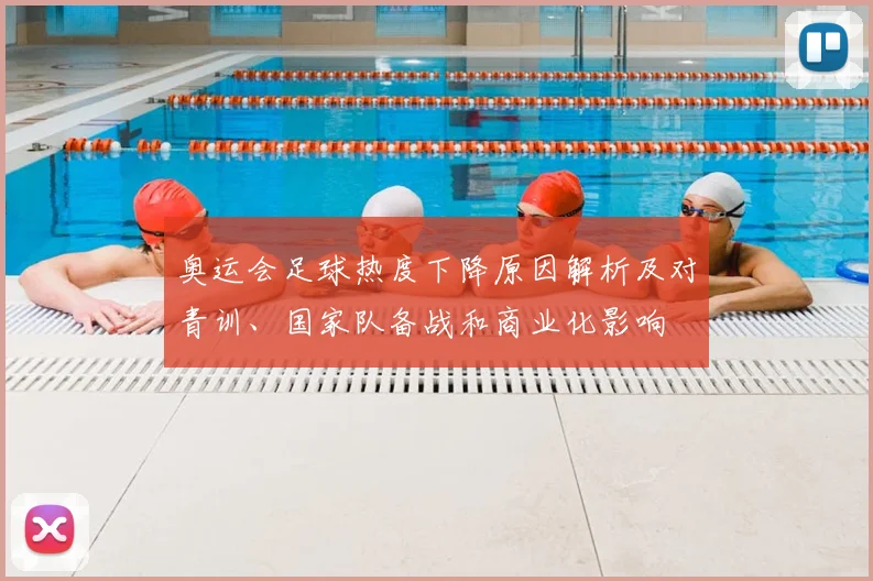 奥运会足球热度下降原因解析及对青训、国家队备战和商业化影响