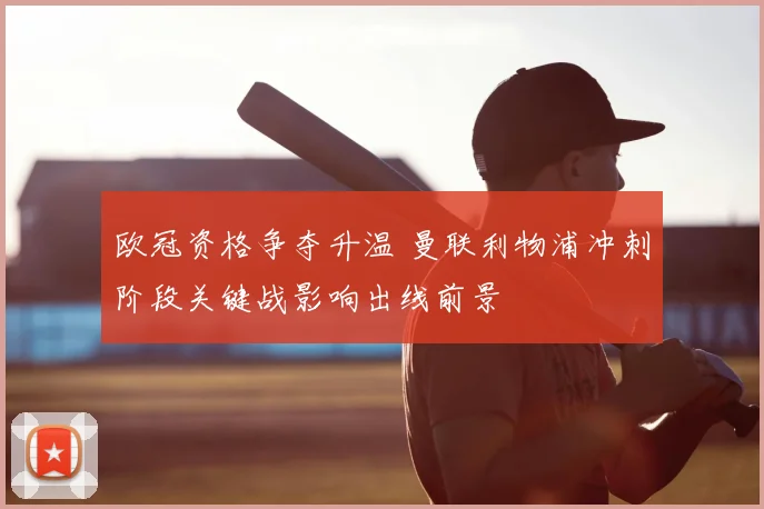 欧冠资格争夺升温 曼联利物浦冲刺阶段关键战影响出线前景