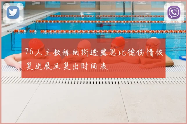 76人主教练纳斯透露恩比德伤情恢复进展及复出时间表