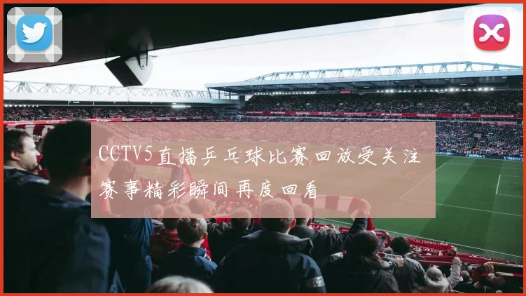 CCTV5直播乒乓球比赛回放受关注 赛事精彩瞬间再度回看