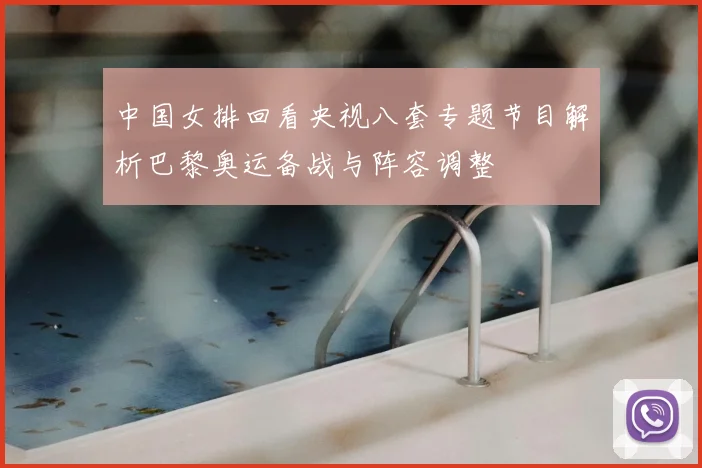 中国女排回看央视八套专题节目解析巴黎奥运备战与阵容调整